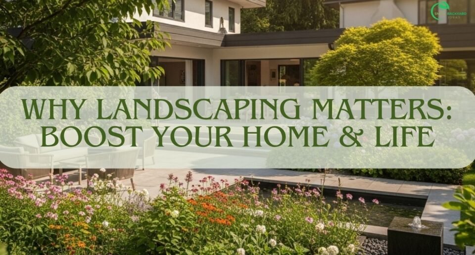 Why Landscaping Matters: Boost Your Home & Life