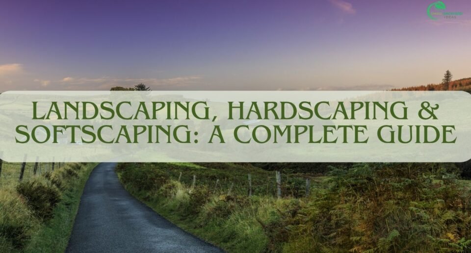Landscaping, Hardscaping & Softscaping: A Complete Guide